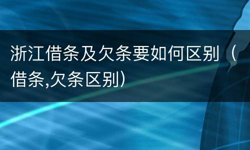 浙江借条及欠条要如何区别（借条,欠条区别）