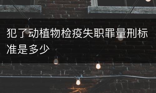 犯了动植物检疫失职罪量刑标准是多少