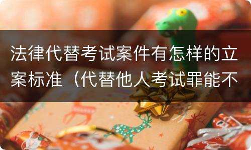 法律代替考试案件有怎样的立案标准（代替他人考试罪能不能不起诉）