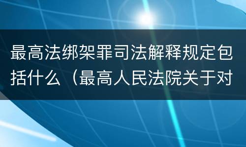 最高法绑架罪司法解释规定包括什么（最高人民法院关于对在绑架过程中）