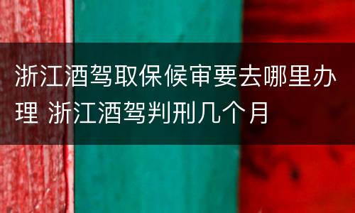 浙江酒驾取保候审要去哪里办理 浙江酒驾判刑几个月
