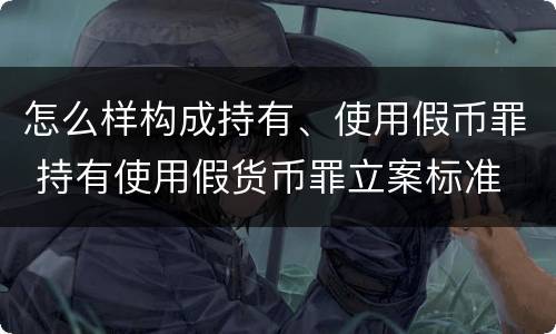 怎么样构成持有、使用假币罪 持有使用假货币罪立案标准