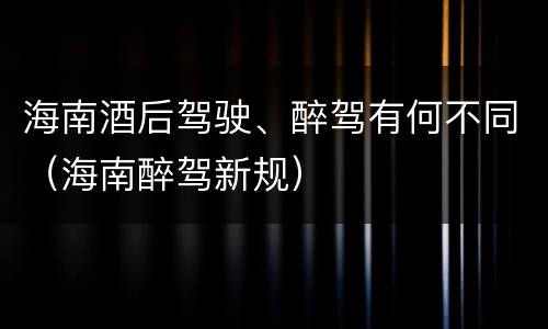 海南酒后驾驶、醉驾有何不同（海南醉驾新规）