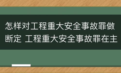 怎样对工程重大安全事故罪做断定 工程重大安全事故罪在主观方面表现为什么