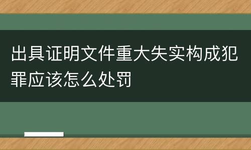出具证明文件重大失实构成犯罪应该怎么处罚