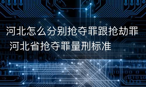 河北怎么分别抢夺罪跟抢劫罪 河北省抢夺罪量刑标准