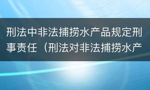 刑法中非法捕捞水产品规定刑事责任（刑法对非法捕捞水产品罪的定罪标准）