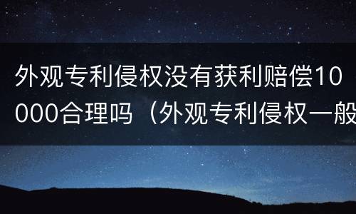 外观专利侵权没有获利赔偿10000合理吗（外观专利侵权一般赔几万）