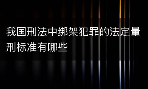 我国刑法中绑架犯罪的法定量刑标准有哪些