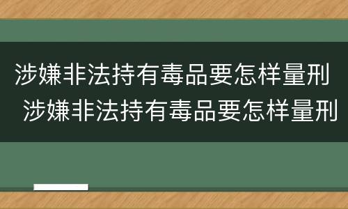 涉嫌非法持有毒品要怎样量刑 涉嫌非法持有毒品要怎样量刑才能判刑