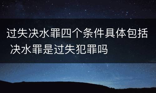 过失决水罪四个条件具体包括 决水罪是过失犯罪吗