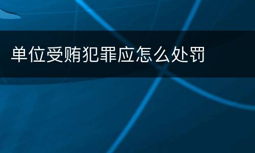 单位受贿犯罪应怎么处罚