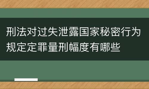 刑法对过失泄露国家秘密行为规定定罪量刑幅度有哪些