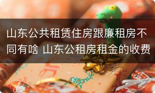 山东公共租赁住房跟廉租房不同有啥 山东公租房租金的收费标准