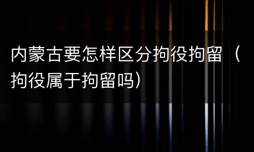 内蒙古要怎样区分拘役拘留（拘役属于拘留吗）