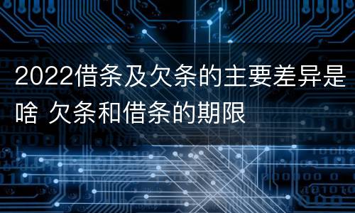 2022借条及欠条的主要差异是啥 欠条和借条的期限