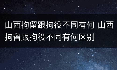 山西拘留跟拘役不同有何 山西拘留跟拘役不同有何区别