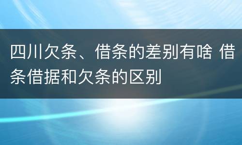 四川欠条、借条的差别有啥 借条借据和欠条的区别