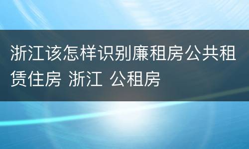 浙江该怎样识别廉租房公共租赁住房 浙江 公租房