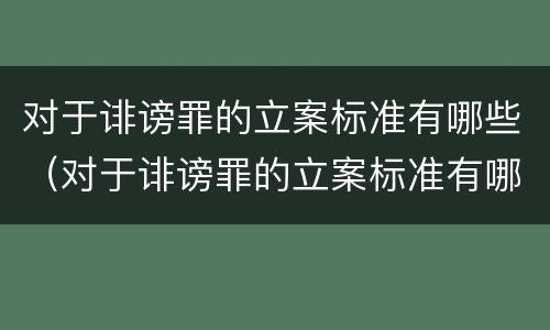 对于诽谤罪的立案标准有哪些（对于诽谤罪的立案标准有哪些要求）