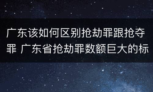 广东该如何区别抢劫罪跟抢夺罪 广东省抢劫罪数额巨大的标准