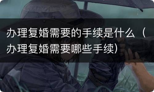 办理复婚需要的手续是什么（办理复婚需要哪些手续）