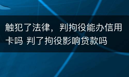 触犯了法律，判拘役能办信用卡吗 判了拘役影响贷款吗