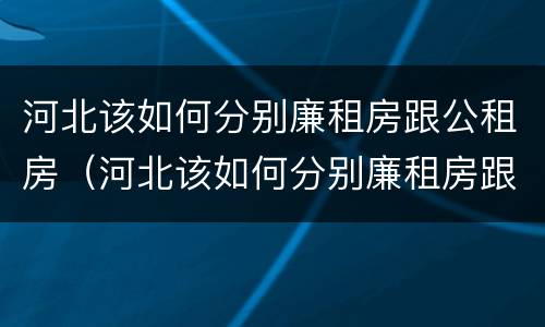 河北该如何分别廉租房跟公租房（河北该如何分别廉租房跟公租房呢）