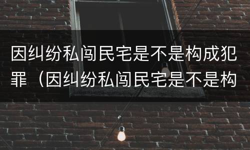 因纠纷私闯民宅是不是构成犯罪（因纠纷私闯民宅是不是构成犯罪罪名）