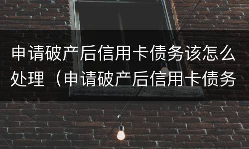 申请破产后信用卡债务该怎么处理（申请破产后信用卡债务该怎么处理呢）
