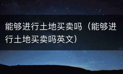 能够进行土地买卖吗（能够进行土地买卖吗英文）