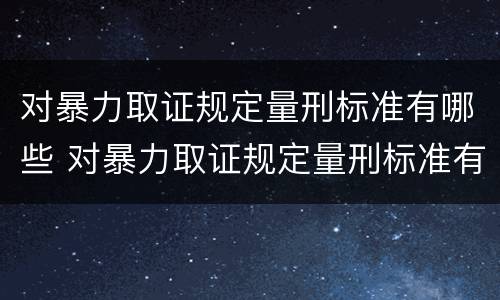 对暴力取证规定量刑标准有哪些 对暴力取证规定量刑标准有哪些规定