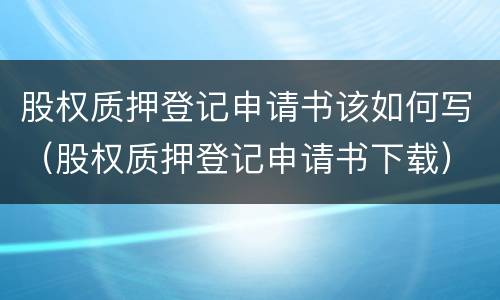 股权质押登记申请书该如何写（股权质押登记申请书下载）
