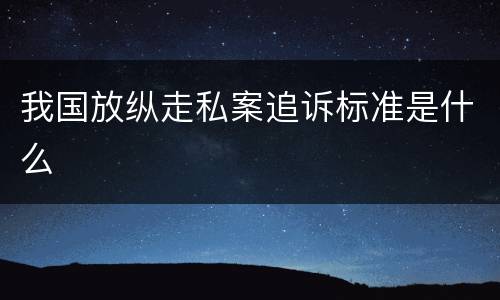 我国放纵走私案追诉标准是什么