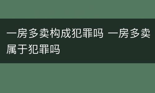 一房多卖构成犯罪吗 一房多卖属于犯罪吗