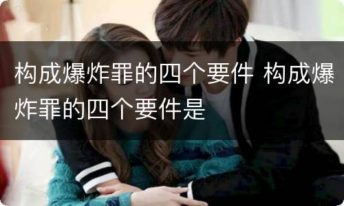 构成爆炸罪的四个要件 构成爆炸罪的四个要件是