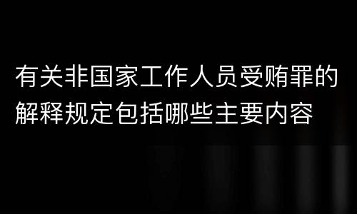 有关非国家工作人员受贿罪的解释规定包括哪些主要内容