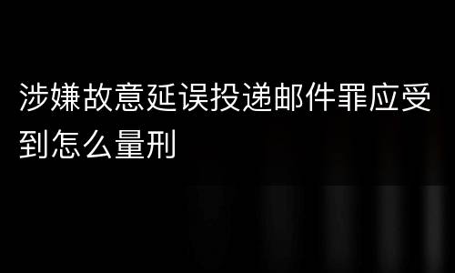 涉嫌故意延误投递邮件罪应受到怎么量刑