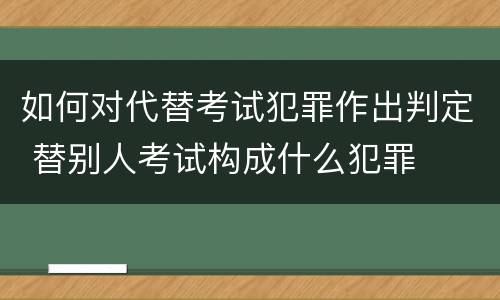 如何对代替考试犯罪作出判定 替别人考试构成什么犯罪