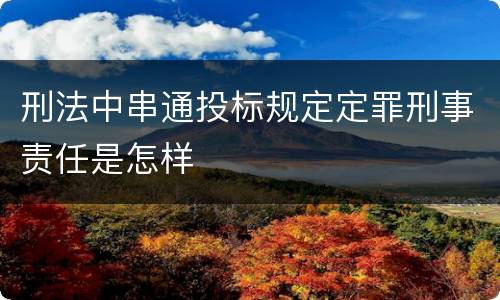 刑法中串通投标规定定罪刑事责任是怎样