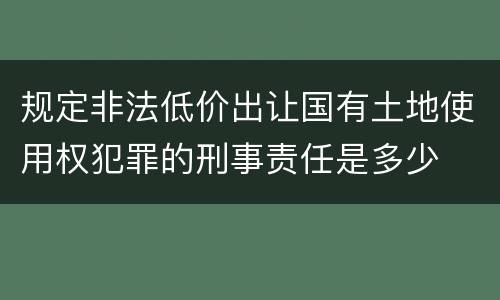 规定非法低价出让国有土地使用权犯罪的刑事责任是多少