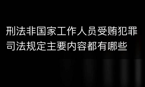 刑法非国家工作人员受贿犯罪司法规定主要内容都有哪些