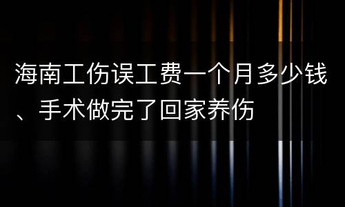 海南工伤误工费一个月多少钱、手术做完了回家养伤