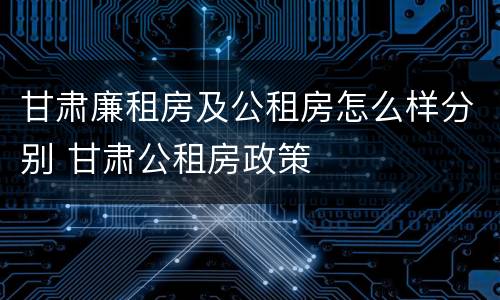 甘肃廉租房及公租房怎么样分别 甘肃公租房政策