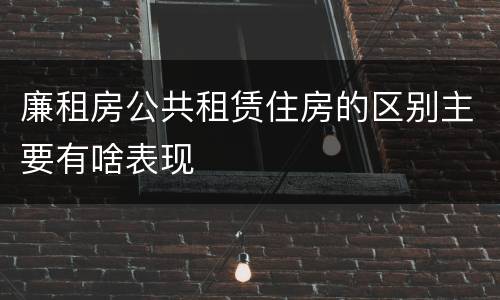 廉租房公共租赁住房的区别主要有啥表现