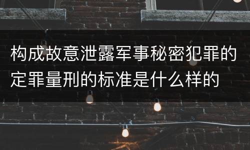 构成故意泄露军事秘密犯罪的定罪量刑的标准是什么样的