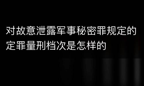 对故意泄露军事秘密罪规定的定罪量刑档次是怎样的