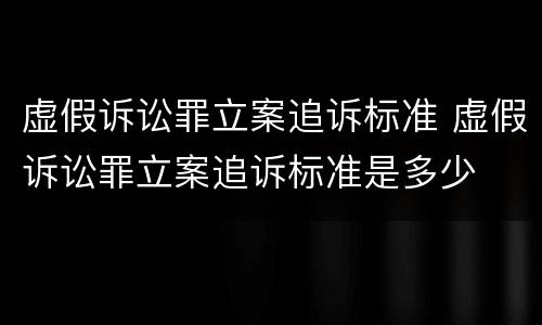 虚假诉讼罪立案追诉标准 虚假诉讼罪立案追诉标准是多少