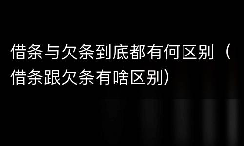 借条与欠条到底都有何区别（借条跟欠条有啥区别）