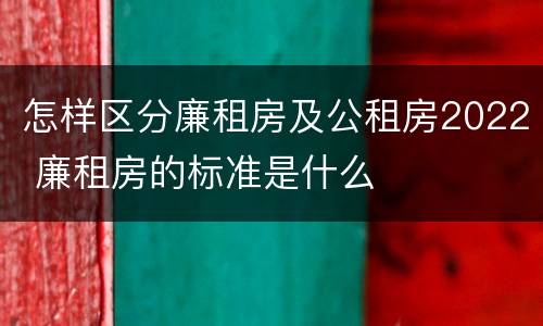 怎样区分廉租房及公租房2022 廉租房的标准是什么